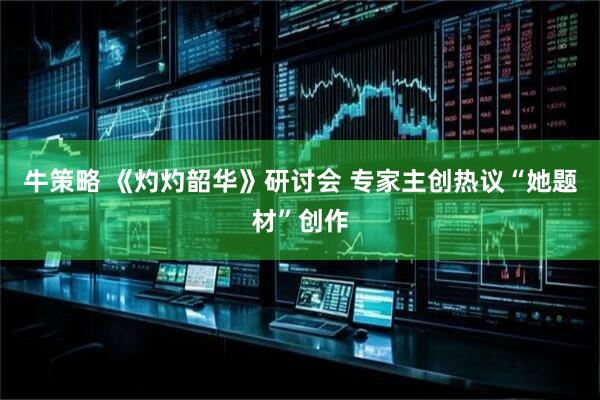 牛策略 《灼灼韶华》研讨会 专家主创热议“她题材”创作