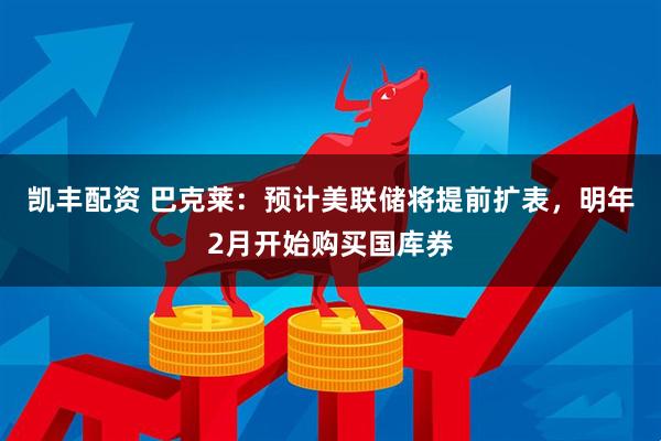 凯丰配资 巴克莱：预计美联储将提前扩表，明年2月开始购买国库券
