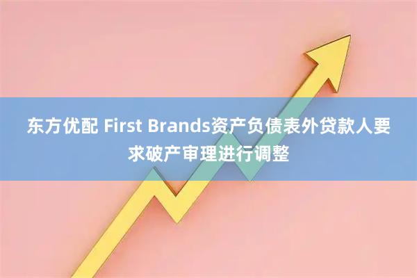东方优配 First Brands资产负债表外贷款人要求破产审理进行调整