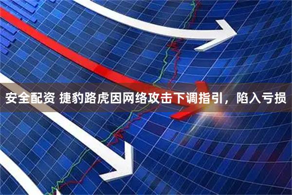 安全配资 捷豹路虎因网络攻击下调指引，陷入亏损