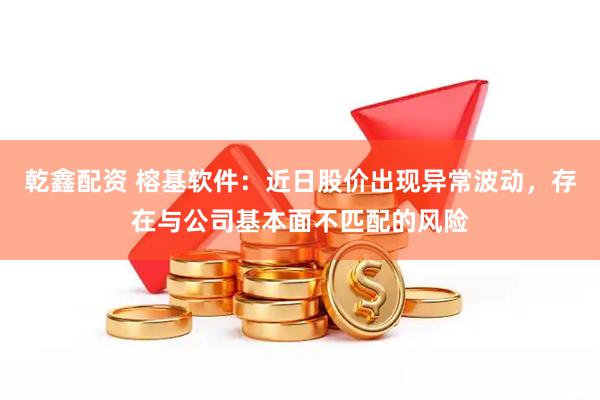 乾鑫配资 榕基软件：近日股价出现异常波动，存在与公司基本面不匹配的风险