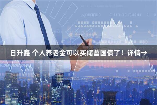 日升鑫 个人养老金可以买储蓄国债了！详情→