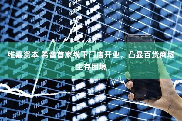 维嘉资本 希音首家线下门店开业，凸显百货商场生存困境