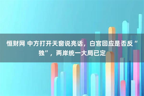 恒财网 中方打开天窗说亮话，白宫回应是否反“独”，两岸统一大局已定