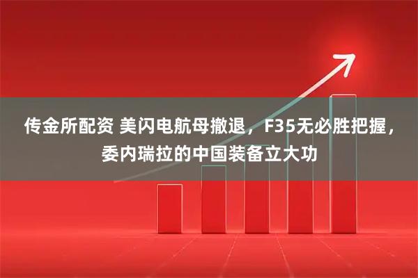 传金所配资 美闪电航母撤退，F35无必胜把握，委内瑞拉的中国装备立大功