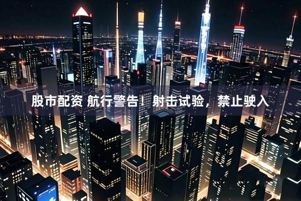 股市配资 航行警告！射击试验，禁止驶入