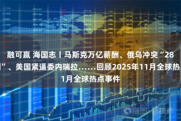 融可赢 海国志丨马斯克万亿薪酬、俄乌冲突“28点计划”、美国紧逼委内瑞拉……回顾2025年11月全球热点事件