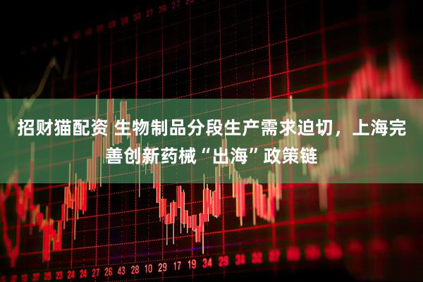 招财猫配资 生物制品分段生产需求迫切，上海完善创新药械“出海”政策链
