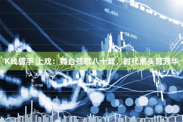 K线猎手 上戏：舞台弦歌八十载，时代潮头育芳华