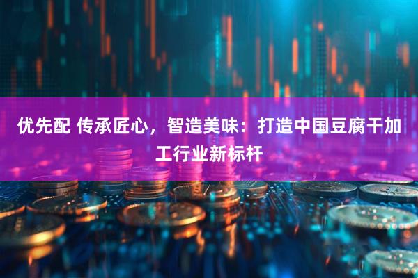 优先配 传承匠心，智造美味：打造中国豆腐干加工行业新标杆
