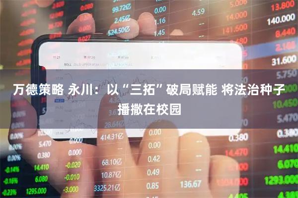 万德策略 永川：以“三拓”破局赋能 将法治种子播撒在校园