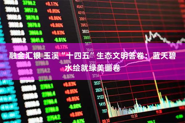 融金汇银 玉溪“十四五”生态文明答卷：蓝天碧水绘就绿美画卷