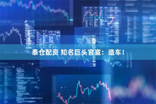 泰仓配资 知名巨头官宣：造车！
