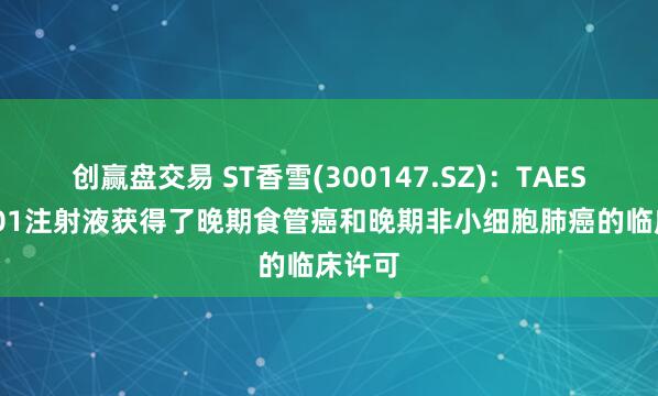 创赢盘交易 ST香雪(300147.SZ)：TAEST16001注射液获得了晚期食管癌和晚期非小细胞肺癌的临床许可