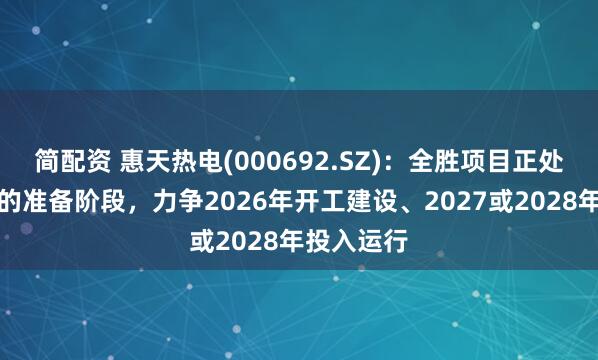 简配资 惠天热电(000692.SZ)：全胜项目正处于开工前的准备阶段，力争2026年开工建设、2027或2028年投入运行