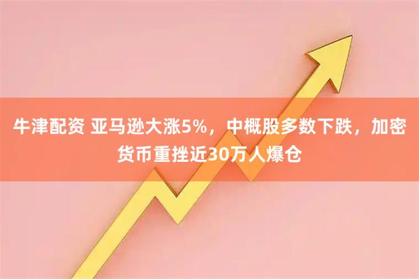 牛津配资 亚马逊大涨5%，中概股多数下跌，加密货币重挫近30万人爆仓