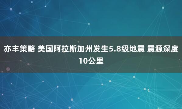 亦丰策略 美国阿拉斯加州发生5.8级地震 震源深度10公里