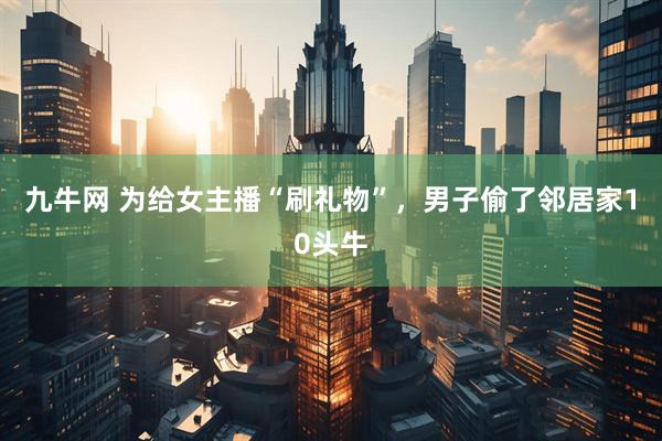 九牛网 为给女主播“刷礼物”，男子偷了邻居家10头牛