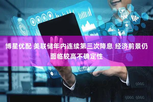 博星优配 美联储年内连续第三次降息 经济前景仍面临较高不确定性