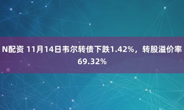 N配资 11月14日韦尔转债下跌1.42%，转股溢价率69.32%
