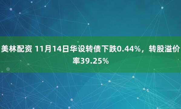 美林配资 11月14日华设转债下跌0.44%，转股溢价率39.25%