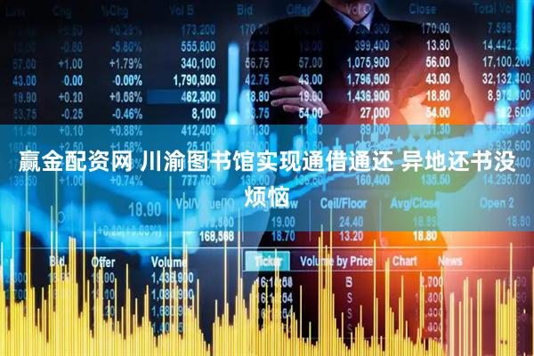 赢金配资网 川渝图书馆实现通借通还 异地还书没烦恼