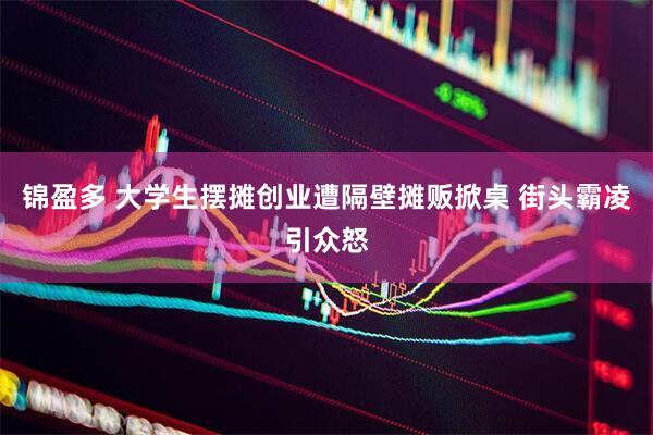 锦盈多 大学生摆摊创业遭隔壁摊贩掀桌 街头霸凌引众怒