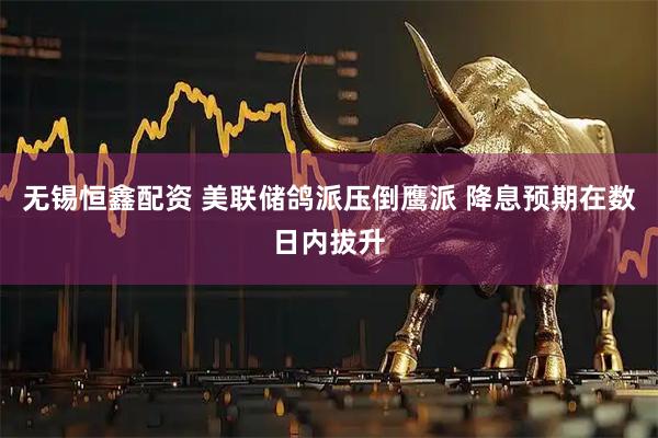 无锡恒鑫配资 美联储鸽派压倒鹰派 降息预期在数日内拔升