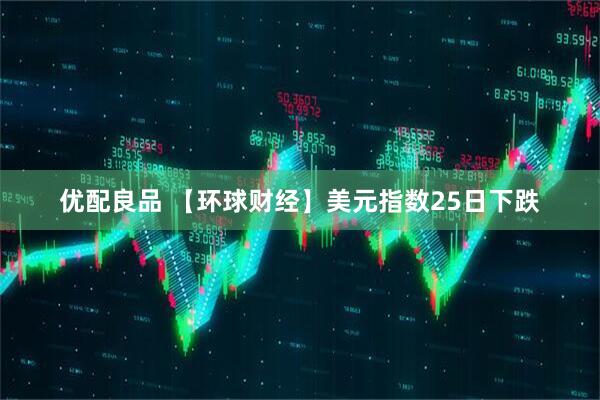 优配良品 【环球财经】美元指数25日下跌