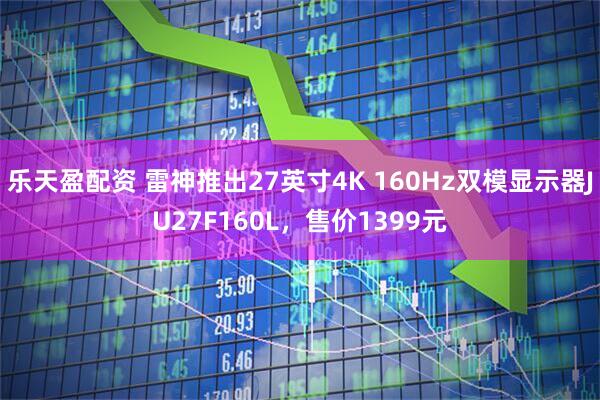 乐天盈配资 雷神推出27英寸4K 160Hz双模显示器JU27F160L，售价1399元