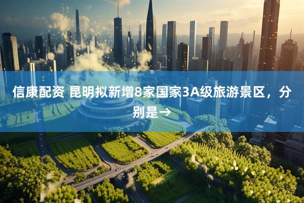 信康配资 昆明拟新增8家国家3A级旅游景区，分别是→