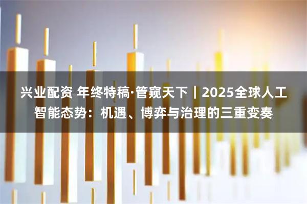 兴业配资 年终特稿·管窥天下｜2025全球人工智能态势：机遇、博弈与治理的三重变奏