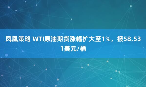 凤凰策略 WTI原油期货涨幅扩大至1%，报58.531美元/桶