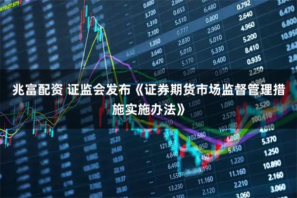 兆富配资 证监会发布《证券期货市场监督管理措施实施办法》