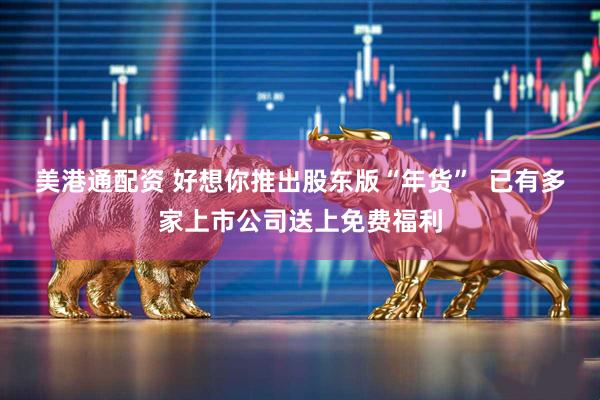 美港通配资 好想你推出股东版“年货”  已有多家上市公司送上免费福利