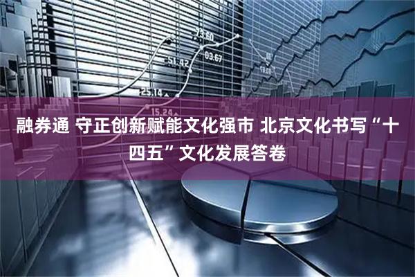 融券通 守正创新赋能文化强市 北京文化书写“十四五”文化发展答卷