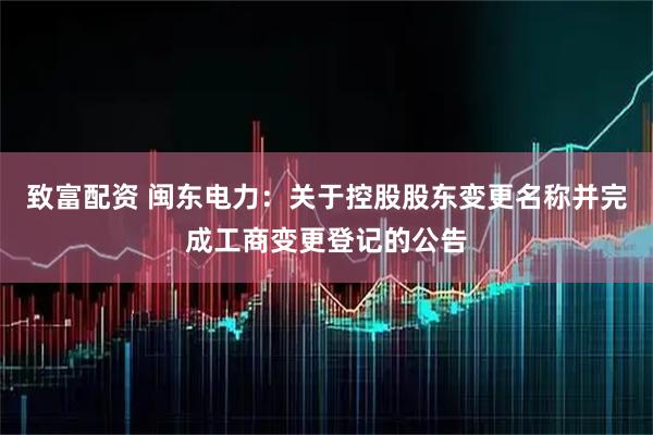致富配资 闽东电力：关于控股股东变更名称并完成工商变更登记的公告