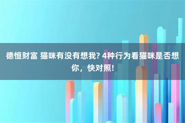 德恒财富 猫咪有没有想我? 4种行为看猫咪是否想你，快对照!
