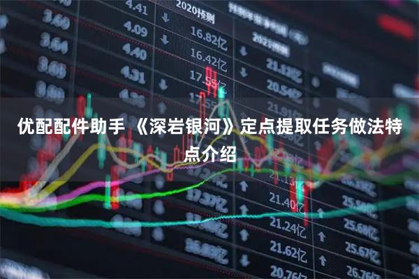 优配配件助手 《深岩银河》定点提取任务做法特点介绍