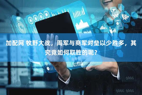 加配网 牧野大战，周军与商军对垒以少胜多，其究竟如何取胜的呢？
