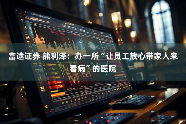 富途证券 熊利泽：办一所“让员工放心带家人来看病”的医院