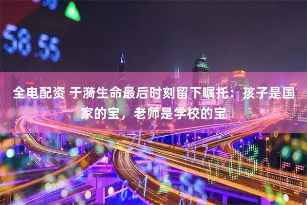 全电配资 于漪生命最后时刻留下嘱托：孩子是国家的宝，老师是学校的宝