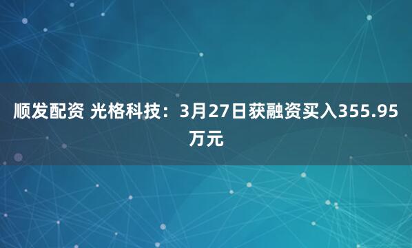 顺发配资 光格科技：3月27日获融资买入355.95万元