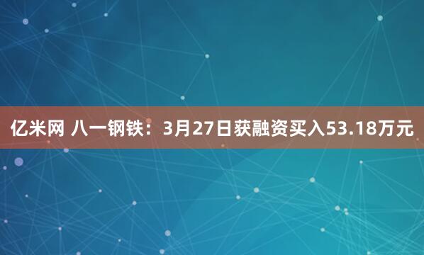 亿米网 八一钢铁：3月27日获融资买入53.18万元
