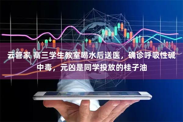 云管家 高三学生教室喝水后送医，确诊呼吸性碱中毒，元凶是同学投放的桂子油