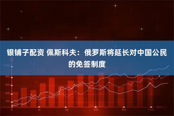 银铺子配资 佩斯科夫：俄罗斯将延长对中国公民的免签制度